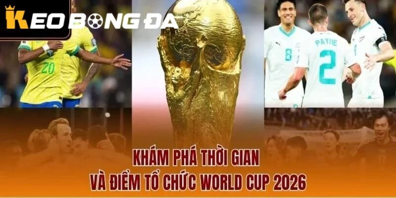 Khám phá thời gian và điểm tổ chức World Cup 2026